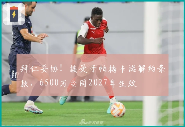 拜仁妥协！接受于帕梅卡诺解约条款，6500万合同2027年生效