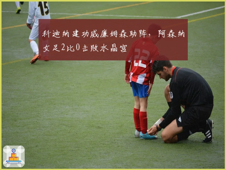 科迪纳建功威廉姆森助阵，阿森纳女足2比0击败水晶宫