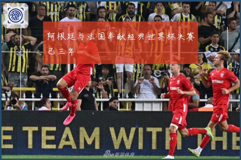 阿根廷与法国奉献经典世界杯决赛已三年