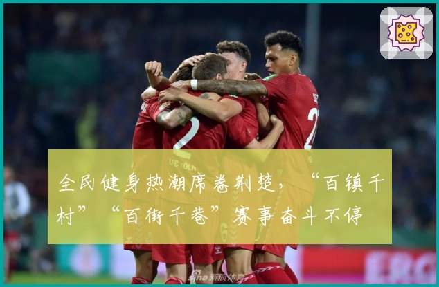 全民健身热潮席卷荆楚，“百镇千村”“百街千巷”赛事奋斗不停