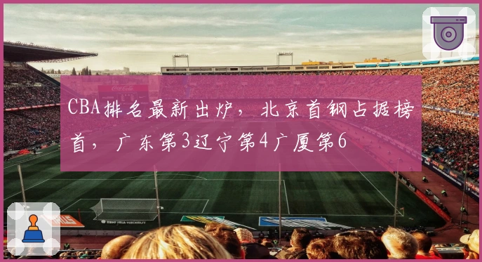 CBA排名最新出炉，北京首钢占据榜首，广东第3辽宁第4广厦第6