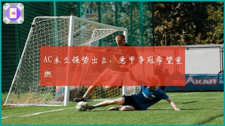 AC米兰强势出击，意甲争冠希望重燃
