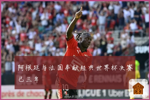 阿根廷与法国奉献经典世界杯决赛已三年
