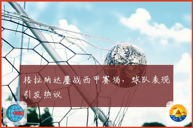 格拉纳达鏖战西甲赛场,球队表现引发热议