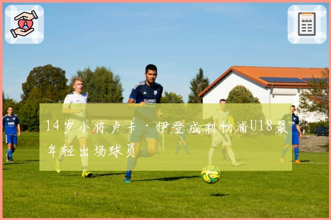 14岁小将卢卡·伊登成利物浦U18最年轻出场球员