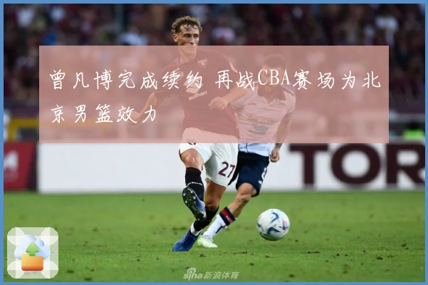 曾凡博完成续约 再战CBA赛场为北京男篮效力