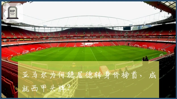 亚马尔为何稳居德转身价榜首，成就西甲头牌？