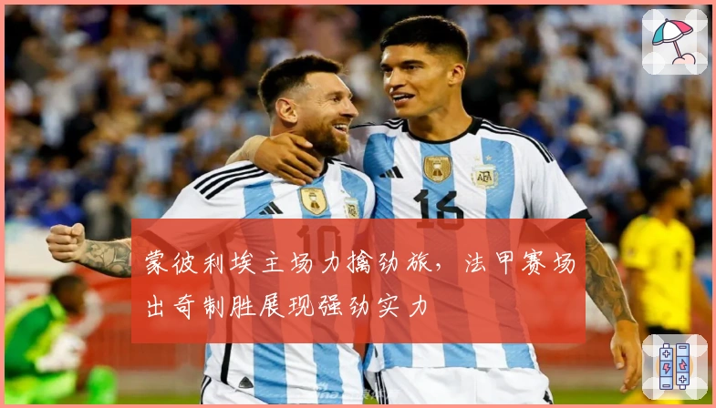 蒙彼利埃主场力擒劲旅，法甲赛场出奇制胜展现强劲实力
