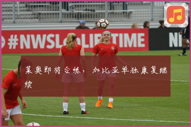 莱奥即将合练，加比亚单独康复继续 진행